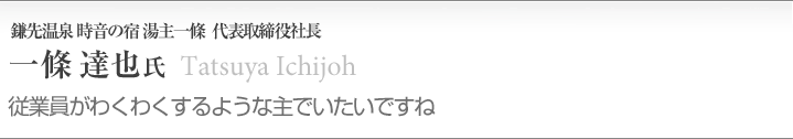 一條 達也（89年日本ホテルスクール卒業）
鎌先温泉 時音の宿 湯主一條／代表取締役社長