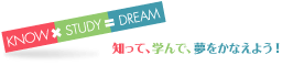 KNOW×STUDY=DREAM 知って、学んで、夢をかなえよう！